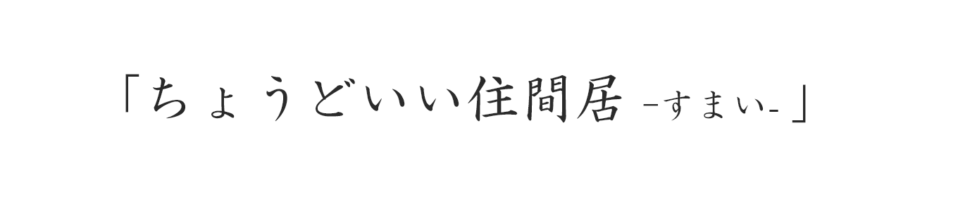 「ちょうどいい住間居ーすまい」が大切 「ちょうどいい住間居ーすまい」が大切